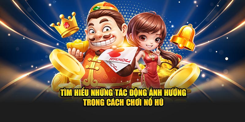 Tìm hiểu những tác động ảnh hưởng trong cách chơi nổ hũ